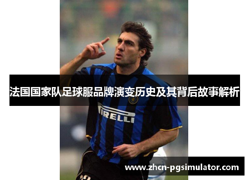 法国国家队足球服品牌演变历史及其背后故事解析 法国国家队足球服品牌演变历史及其背后故事解析