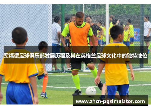 索福德足球俱乐部发展历程及其在英格兰足球文化中的独特地位 索福德足球俱乐部发展历程及其在英格兰足球文化中的独特地位
