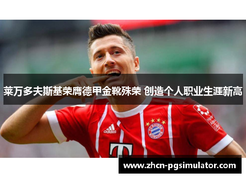 莱万多夫斯基荣膺德甲金靴殊荣 创造个人职业生涯新高 莱万多夫斯基荣膺德甲金靴殊荣 创造个人职业生涯新高