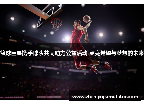 篮球巨星携手球队共同助力公益活动 点亮希望与梦想的未来 篮球巨星携手球队共同助力公益活动 点亮希望与梦想的未来