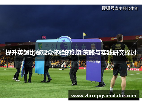 提升英超比赛观众体验的创新策略与实践研究探讨 提升英超比赛观众体验的创新策略与实践研究探讨