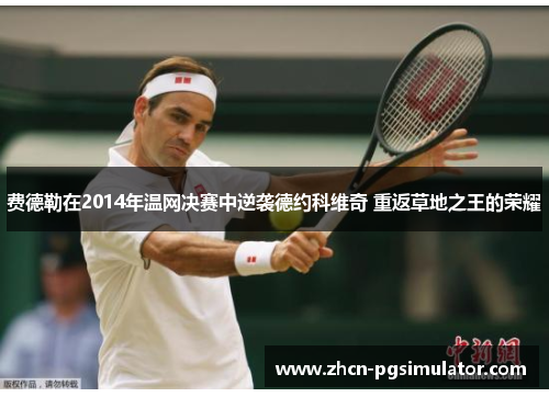 费德勒在2014年温网决赛中逆袭德约科维奇 重返草地之王的荣耀 费德勒在2014年温网决赛中逆袭德约科维奇 重返草地之王的荣耀