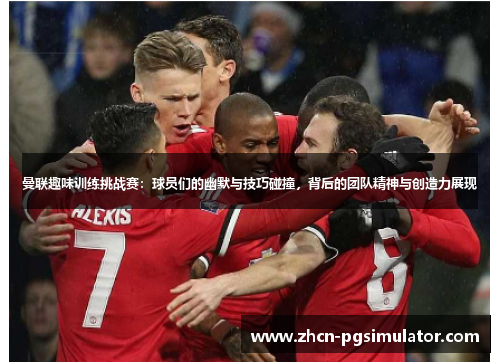 曼联趣味训练挑战赛:球员们的幽默与技巧碰撞,背后的团队精神与创造力展现 曼联趣味训练挑战赛:球员们的幽默与技巧碰撞,背后的团队精神与创造力展现