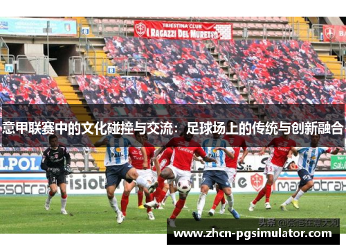意甲联赛中的文化碰撞与交流：足球场上的传统与创新融合