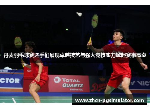 丹麦羽毛球赛选手们展现卓越技艺与强大竞技实力掀起赛事高潮 丹麦羽毛球赛选手们展现卓越技艺与强大竞技实力掀起赛事高潮
