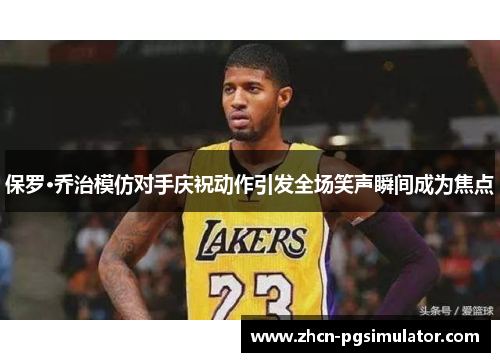 保罗·乔治模仿对手庆祝动作引发全场笑声瞬间成为焦点