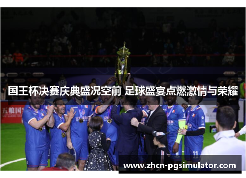 国王杯决赛庆典盛况空前 足球盛宴点燃激情与荣耀 国王杯决赛庆典盛况空前 足球盛宴点燃激情与荣耀