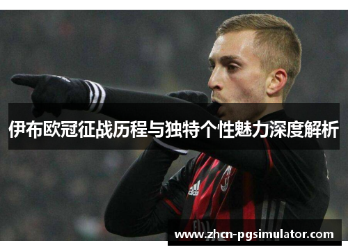 伊布欧冠征战历程与独特个性魅力深度解析 伊布欧冠征战历程与独特个性魅力深度解析