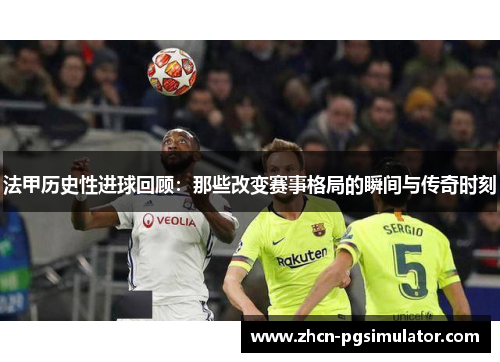 法甲历史性进球回顾：那些改变赛事格局的瞬间与传奇时刻