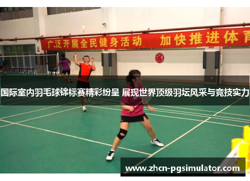 国际室内羽毛球锦标赛精彩纷呈 展现世界顶级羽坛风采与竞技实力 国际室内羽毛球锦标赛精彩纷呈 展现世界顶级羽坛风采与竞技实力