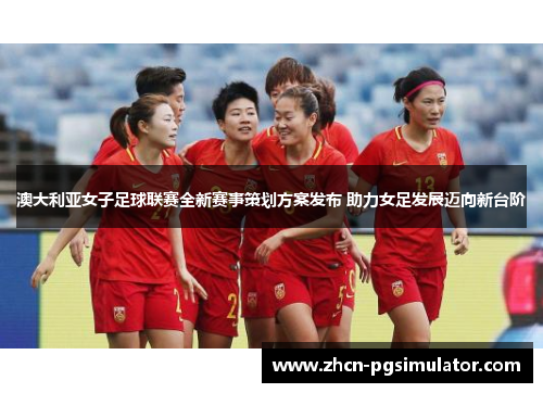 澳大利亚女子足球联赛全新赛事策划方案发布 助力女足发展迈向新台阶