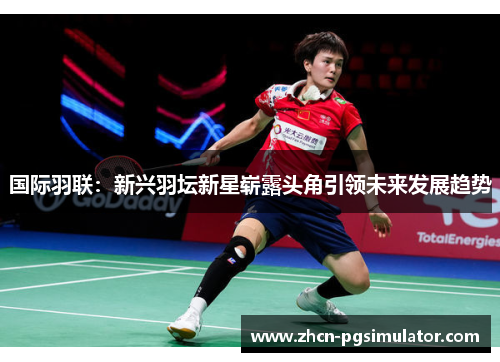 国际羽联:新兴羽坛新星崭露头角引领未来发展趋势 国际羽联:新兴羽坛新星崭露头角引领未来发展趋势