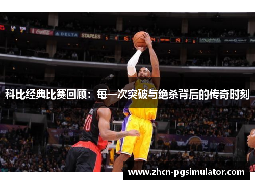 科比经典比赛回顾：每一次突破与绝杀背后的传奇时刻