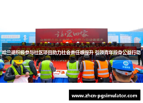 哈兰德积极参与社区项目助力社会责任感提升 引领青年投身公益行动