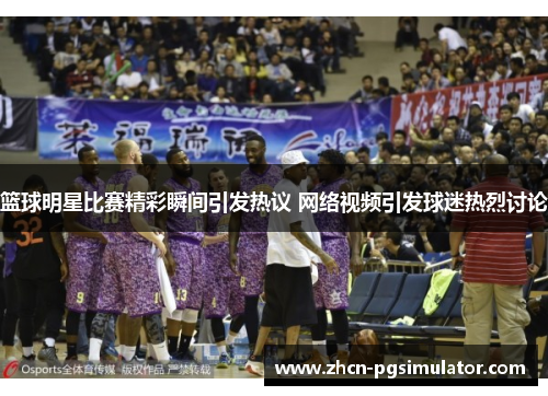 篮球明星比赛精彩瞬间引发热议 网络视频引发球迷热烈讨论