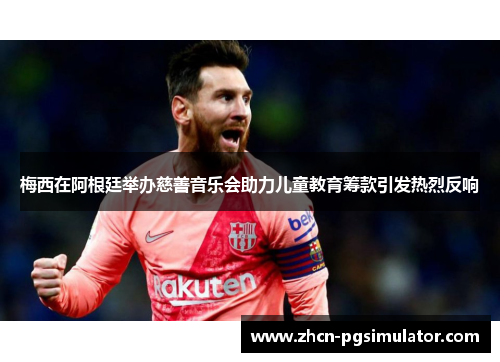 梅西在阿根廷举办慈善音乐会助力儿童教育筹款引发热烈反响