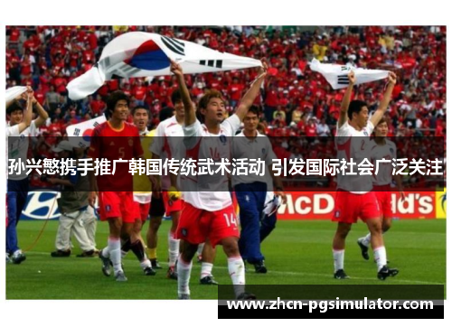 孙兴慜携手推广韩国传统武术活动 引发国际社会广泛关注