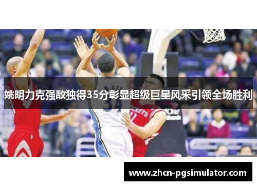 姚明力克强敌独得35分彰显超级巨星风采引领全场胜利