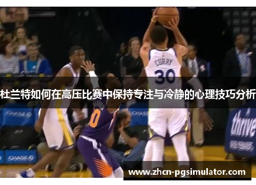 杜兰特如何在高压比赛中保持专注与冷静的心理技巧分析