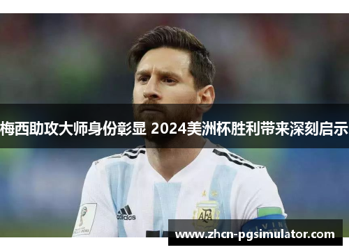 梅西助攻大师身份彰显 2024美洲杯胜利带来深刻启示