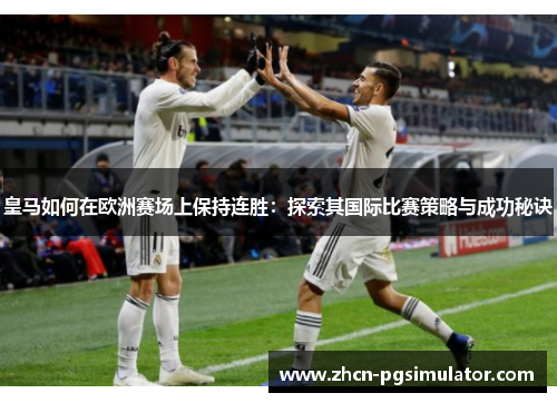 皇马如何在欧洲赛场上保持连胜：探索其国际比赛策略与成功秘诀