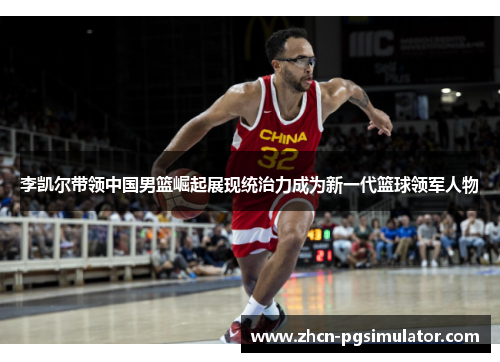 李凯尔带领中国男篮崛起展现统治力成为新一代篮球领军人物
