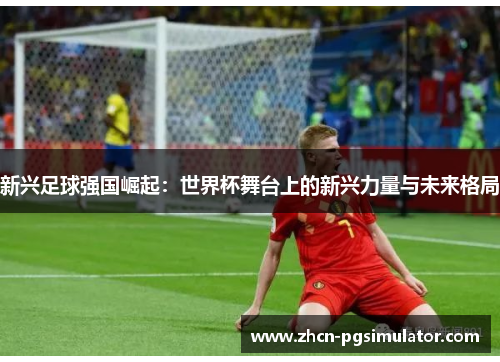 新兴足球强国崛起：世界杯舞台上的新兴力量与未来格局
