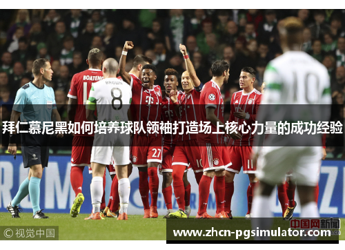 拜仁慕尼黑如何培养球队领袖打造场上核心力量的成功经验 拜仁慕尼黑如何培养球队领袖打造场上核心力量的成功经验