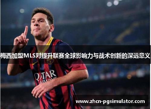 梅西加盟MLS对提升联赛全球影响力与战术创新的深远意义 梅西加盟MLS对提升联赛全球影响力与战术创新的深远意义