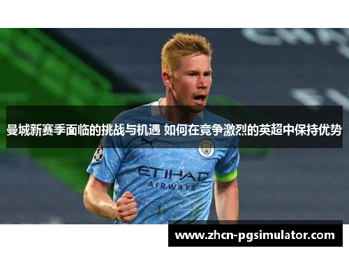 曼城新赛季面临的挑战与机遇 如何在竞争激烈的英超中保持优势