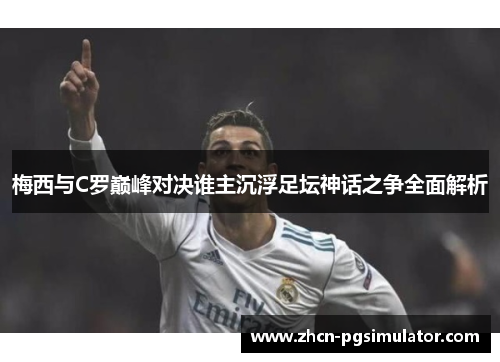 梅西与C罗巅峰对决谁主沉浮足坛神话之争全面解析