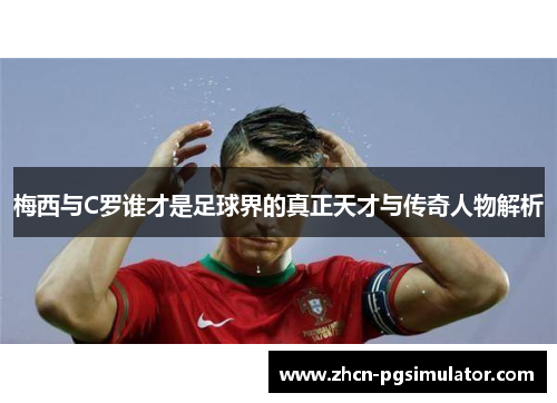 梅西与C罗谁才是足球界的真正天才与传奇人物解析 梅西与C罗谁才是足球界的真正天才与传奇人物解析