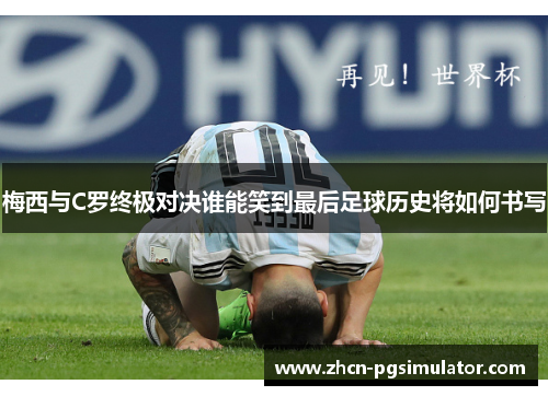 梅西与C罗终极对决谁能笑到最后足球历史将如何书写 梅西与C罗终极对决谁能笑到最后足球历史将如何书写