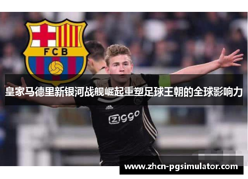 皇家马德里新银河战舰崛起重塑足球王朝的全球影响力