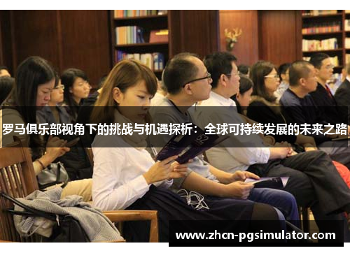 罗马俱乐部视角下的挑战与机遇探析:全球可持续发展的未来之路 罗马俱乐部视角下的挑战与机遇探析:全球可持续发展的未来之路