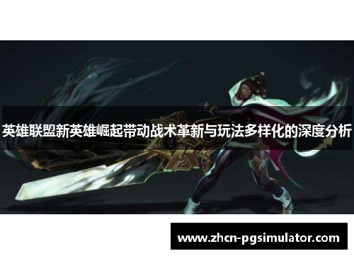 英雄联盟新英雄崛起带动战术革新与玩法多样化的深度分析 英雄联盟新英雄崛起带动战术革新与玩法多样化的深度分析