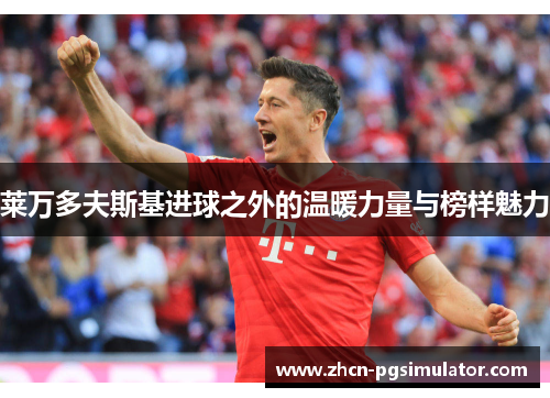 莱万多夫斯基进球之外的温暖力量与榜样魅力