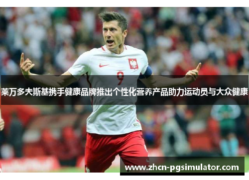 莱万多夫斯基携手健康品牌推出个性化营养产品助力运动员与大众健康 莱万多夫斯基携手健康品牌推出个性化营养产品助力运动员与大众健康