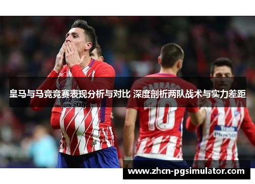 皇马与马竞竞赛表现分析与对比 深度剖析两队战术与实力差距 皇马与马竞竞赛表现分析与对比 深度剖析两队战术与实力差距