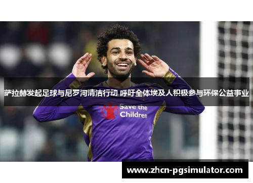 萨拉赫发起足球与尼罗河清洁行动 呼吁全体埃及人积极参与环保公益事业 萨拉赫发起足球与尼罗河清洁行动 呼吁全体埃及人积极参与环保公益事业