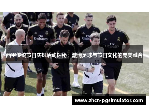 西甲传统节日庆祝活动探秘:激情足球与节日文化的完美融合 西甲传统节日庆祝活动探秘:激情足球与节日文化的完美融合