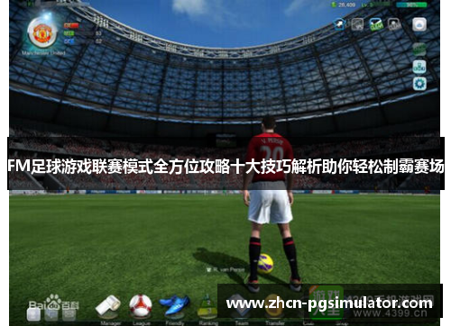 FM足球游戏联赛模式全方位攻略十大技巧解析助你轻松制霸赛场 FM足球游戏联赛模式全方位攻略十大技巧解析助你轻松制霸赛场