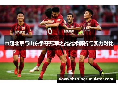 中超北京与山东争夺冠军之战战术解析与实力对比 中超北京与山东争夺冠军之战战术解析与实力对比