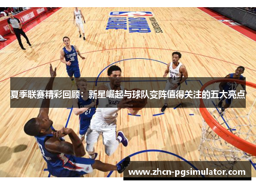 夏季联赛精彩回顾：新星崛起与球队变阵值得关注的五大亮点
