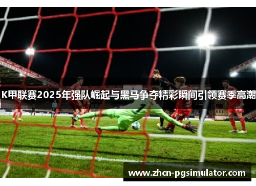 K甲联赛2025年强队崛起与黑马争夺精彩瞬间引领赛季高潮