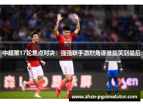 中超第17轮焦点对决：强强联手激烈角逐谁能笑到最后