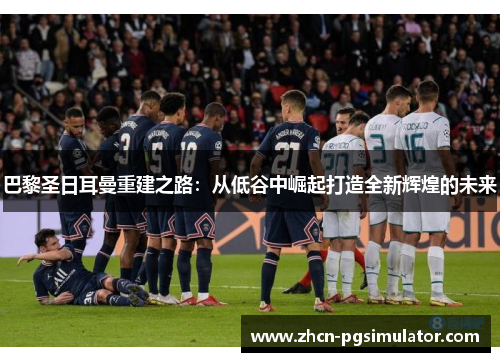 巴黎圣日耳曼重建之路:从低谷中崛起打造全新辉煌的未来 巴黎圣日耳曼重建之路:从低谷中崛起打造全新辉煌的未来