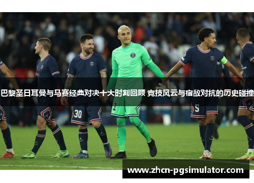 巴黎圣日耳曼与马赛经典对决十大时刻回顾 竞技风云与宿敌对抗的历史碰撞