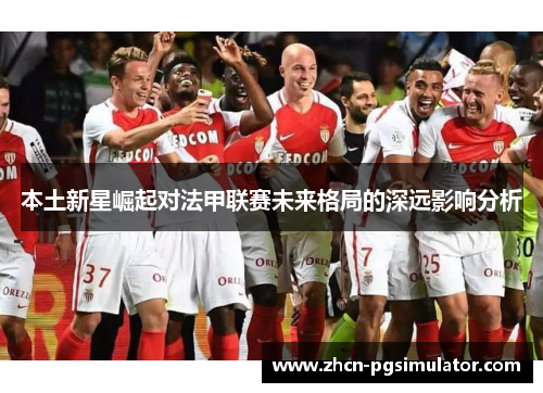本土新星崛起对法甲联赛未来格局的深远影响分析 本土新星崛起对法甲联赛未来格局的深远影响分析