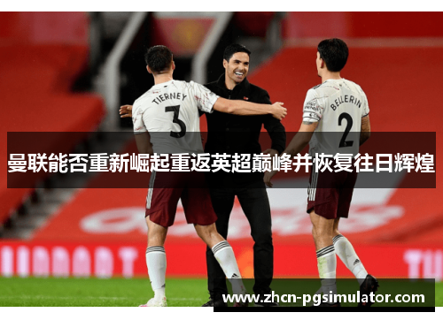 曼联能否重新崛起重返英超巅峰并恢复往日辉煌